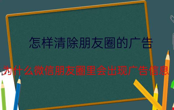 怎样清除朋友圈的广告 为什么微信朋友圈里会出现广告信息？